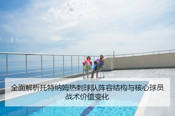 全面解析托特纳姆热刺球队阵容结构与核心球员战术价值变化