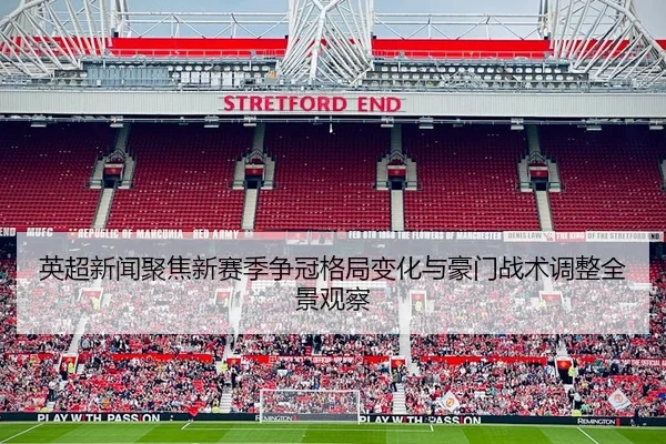 英超新闻聚焦新赛季争冠格局变化与豪门战术调整全景观察