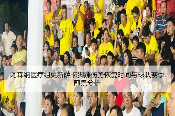 阿森纳医疗组更新萨卡脚踝伤势恢复时间与球队赛季前景分析