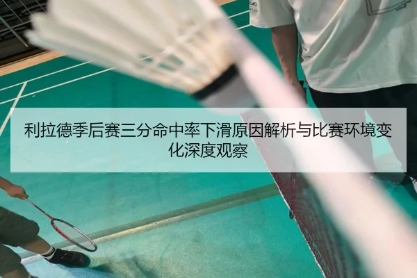 利拉德季后赛三分命中率下滑原因解析与比赛环境变化深度观察