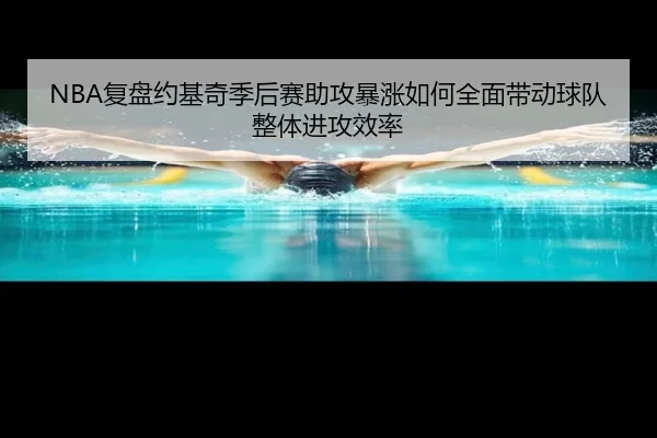NBA复盘约基奇季后赛助攻暴涨如何全面带动球队整体进攻效率